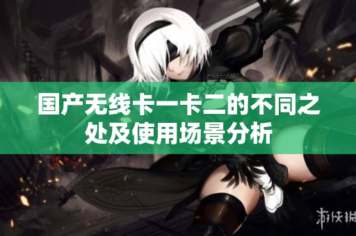 国产无线卡一卡二的不同之处及使用场景分析