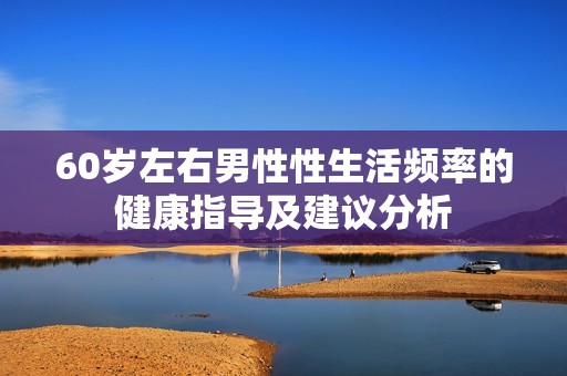 60岁左右男性性生活频率的健康指导及建议分析