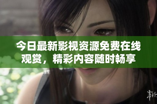今日最新影视资源免费在线观赏，精彩内容随时畅享