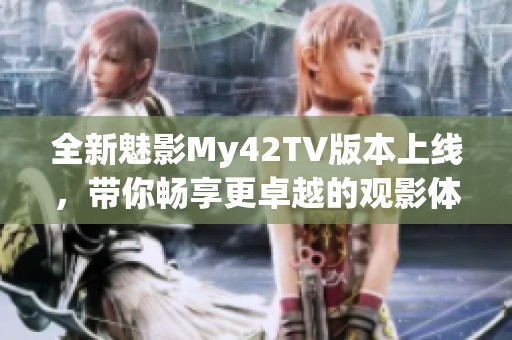 全新魅影My42TV版本上线，带你畅享更卓越的观影体验