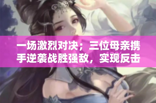 一场激烈对决；三位母亲携手逆袭战胜强敌，实现反击成功