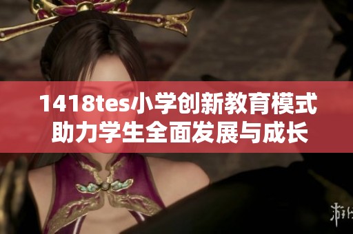 1418tes小学创新教育模式 助力学生全面发展与成长