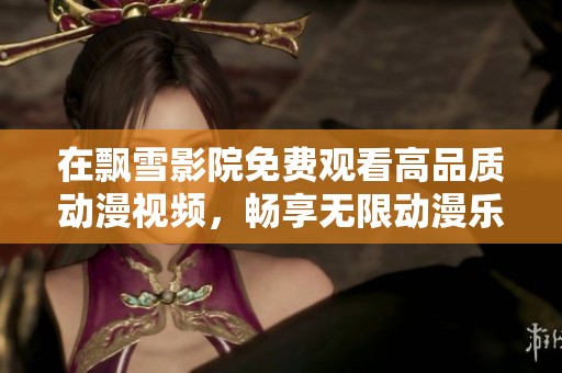 在飘雪影院免费观看高品质动漫视频，畅享无限动漫乐趣