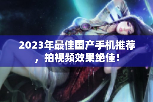 2023年最佳国产手机推荐，拍视频效果绝佳！