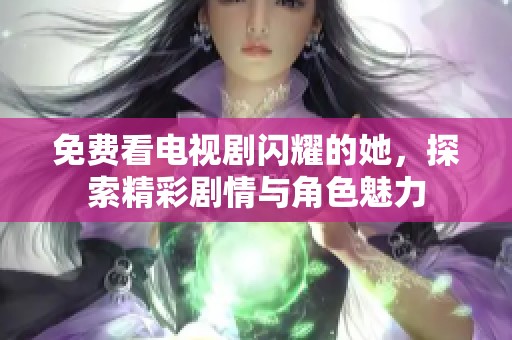 免费看电视剧闪耀的她，探索精彩剧情与角色魅力