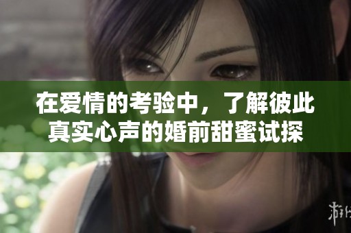 在爱情的考验中，了解彼此真实心声的婚前甜蜜试探
