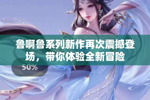 鲁啊鲁系列新作再次震撼登场，带你体验全新冒险