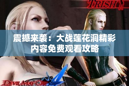 震撼来袭：大战莲花洞精彩内容免费观看攻略