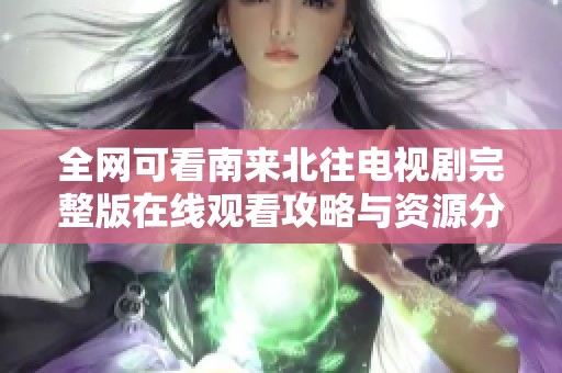 全网可看南来北往电视剧完整版在线观看攻略与资源分享