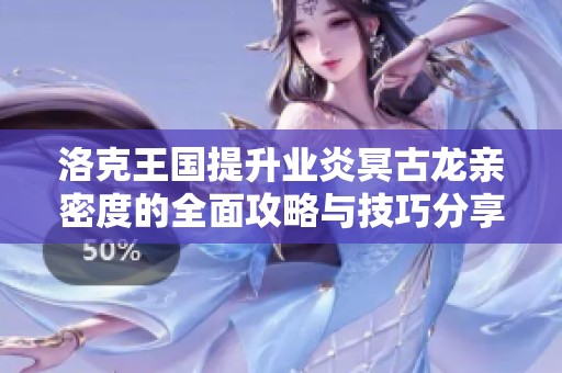 洛克王国提升业炎冥古龙亲密度的全面攻略与技巧分享