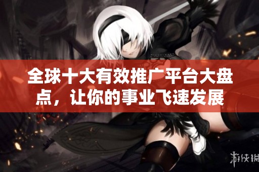 全球十大有效推广平台大盘点，让你的事业飞速发展