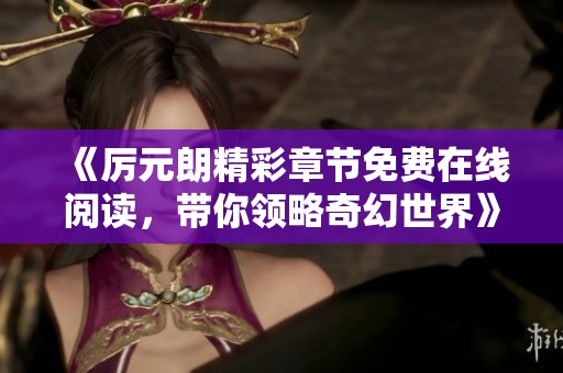 《厉元朗精彩章节免费在线阅读，带你领略奇幻世界》