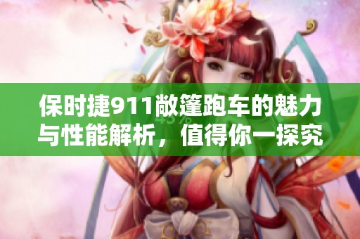 保时捷911敞篷跑车的魅力与性能解析，值得你一探究竟