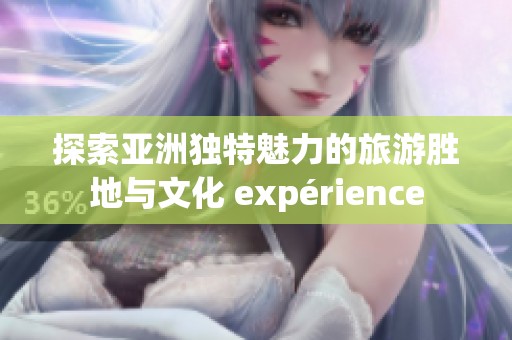 探索亚洲独特魅力的旅游胜地与文化 expérience