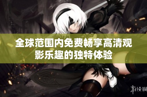 全球范围内免费畅享高清观影乐趣的独特体验