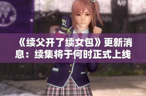 《续父开了续女包》更新消息：续集将于何时正式上线揭晓