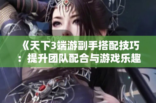 《天下3端游副手搭配技巧：提升团队配合与游戏乐趣的实用指南》