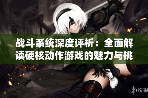 战斗系统深度评析：全面解读硬核动作游戏的魅力与挑战