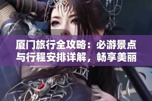 厦门旅行全攻略：必游景点与行程安排详解，畅享美丽风光