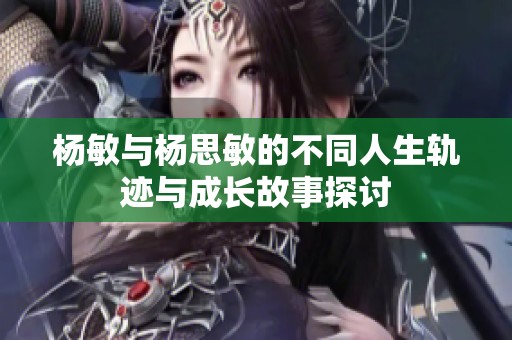 杨敏与杨思敏的不同人生轨迹与成长故事探讨