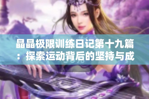 晶晶极限训练日记第十九篇：探索运动背后的坚持与成长