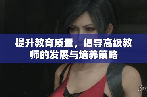 提升教育质量，倡导高级教师的发展与培养策略