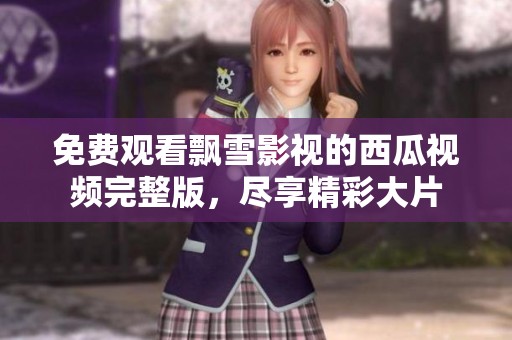 免费观看飘雪影视的西瓜视频完整版，尽享精彩大片