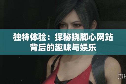 独特体验：探秘挠脚心网站背后的趣味与娱乐