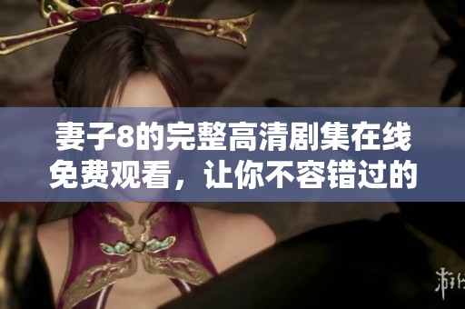 妻子8的完整高清剧集在线免费观看，让你不容错过的精彩剧情