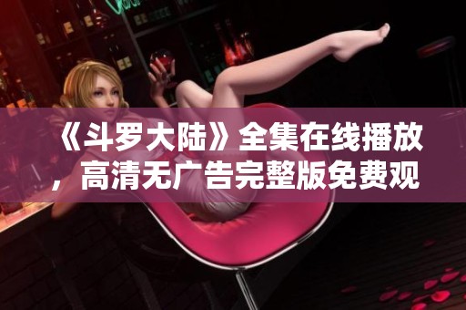 《斗罗大陆》全集在线播放，高清无广告完整版免费观看体验