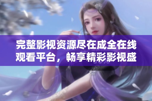 完整影视资源尽在成全在线观看平台，畅享精彩影视盛宴