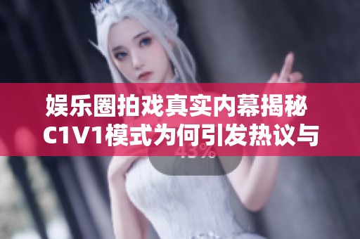 娱乐圈拍戏真实内幕揭秘 C1V1模式为何引发热议与争议