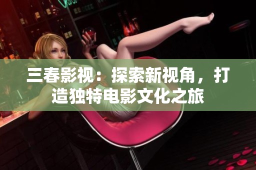 三春影视：探索新视角，打造独特电影文化之旅