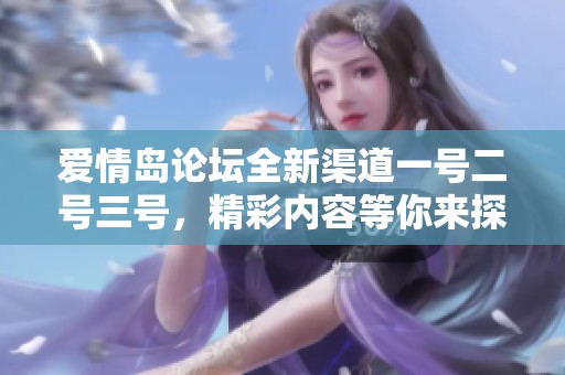 爱情岛论坛全新渠道一号二号三号，精彩内容等你来探索