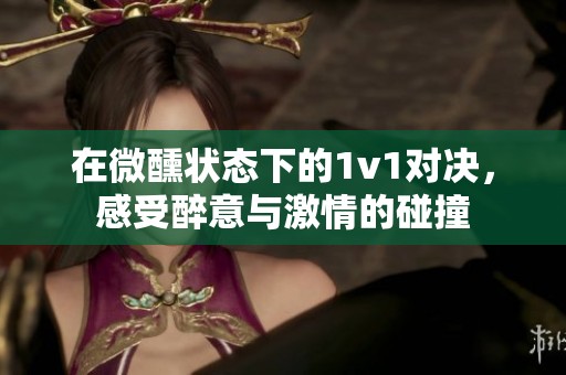 在微醺状态下的1v1对决，感受醉意与激情的碰撞