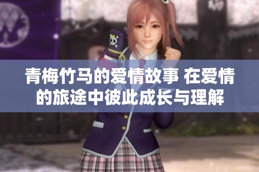 青梅竹马的爱情故事 在爱情的旅途中彼此成长与理解