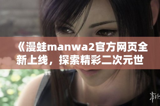 《漫蛙manwa2官方网页全新上线，探索精彩二次元世界》