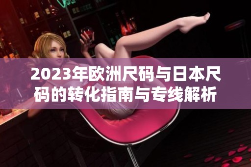 2023年欧洲尺码与日本尺码的转化指南与专线解析