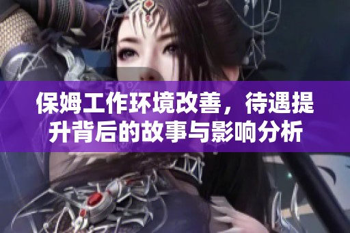 保姆工作环境改善，待遇提升背后的故事与影响分析