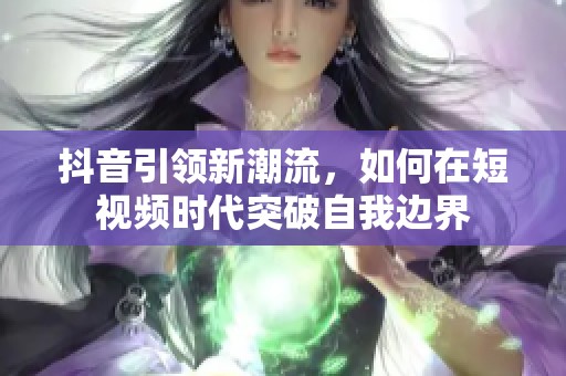 抖音引领新潮流，如何在短视频时代突破自我边界