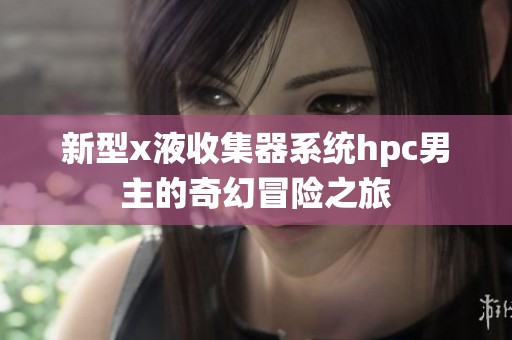 新型x液收集器系统hpc男主的奇幻冒险之旅