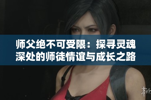 师父绝不可受限：探寻灵魂深处的师徒情谊与成长之路