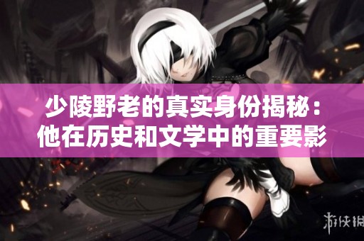 少陵野老的真实身份揭秘：他在历史和文学中的重要影响