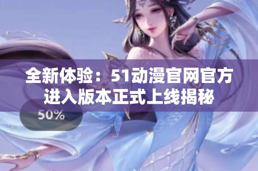 全新体验：51动漫官网官方进入版本正式上线揭秘