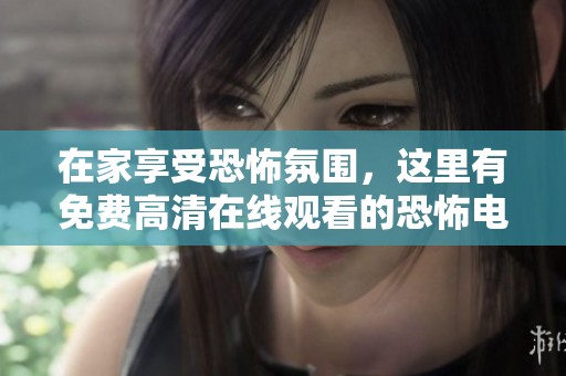 在家享受恐怖氛围，这里有免费高清在线观看的恐怖电影推荐