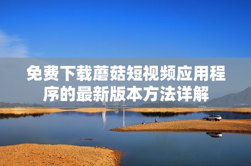 免费下载蘑菇短视频应用程序的最新版本方法详解