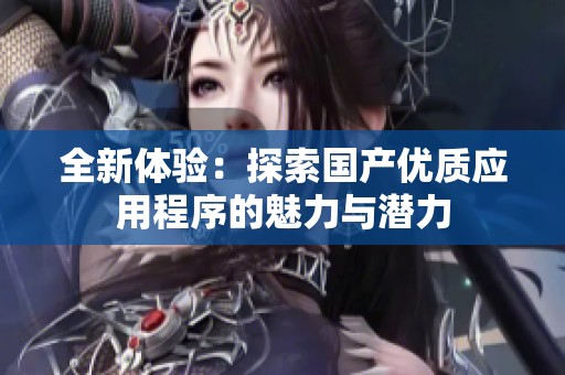 全新体验：探索国产优质应用程序的魅力与潜力
