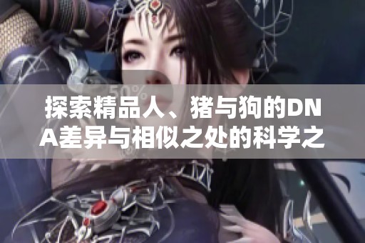 探索精品人、猪与狗的DNA差异与相似之处的科学之旅