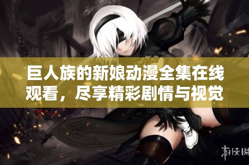 巨人族的新娘动漫全集在线观看，尽享精彩剧情与视觉盛宴