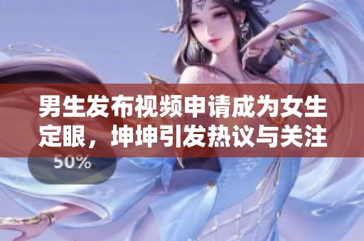 男生发布视频申请成为女生定眼，坤坤引发热议与关注